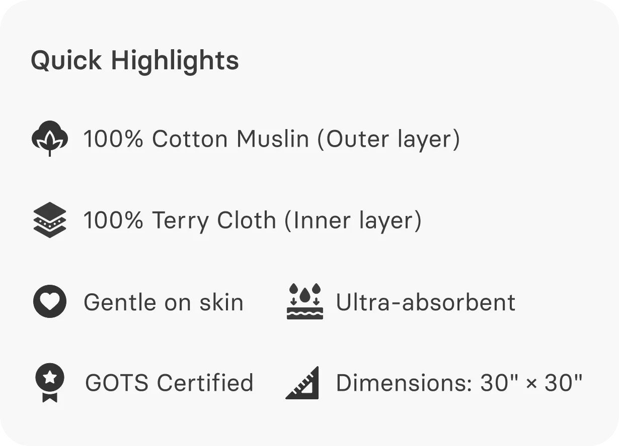 Quick highlights: 100% cotton muslin outer layer and terry cloth inner layer, gentle on skin, ultra-absorbent, GOTS certified, dimensions 30 by 30 inches